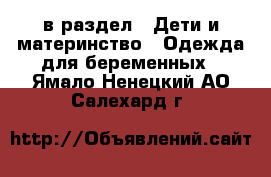  в раздел : Дети и материнство » Одежда для беременных . Ямало-Ненецкий АО,Салехард г.